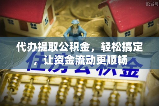 嵩明代办提取公积金，轻松搞定，让资金流动更顺畅