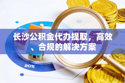 嵩明长沙公积金代办提取，高效、合规的解决方案