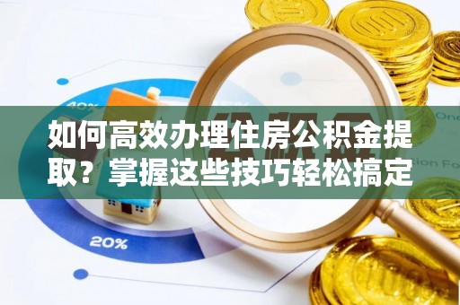 嵩明如何高效办理住房公积金提取？掌握这些技巧轻松搞定