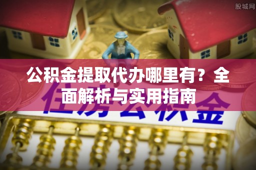 嵩明公积金提取代办哪里有？全面解析与实用指南