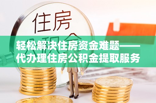 嵩明轻松解决住房资金难题——代办理住房公积金提取服务详解