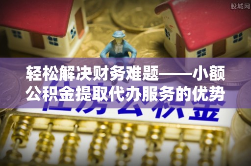 嵩明轻松解决财务难题——小额公积金提取代办服务的优势与选择指南