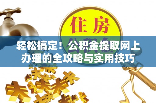 嵩明轻松搞定！公积金提取网上办理的全攻略与实用技巧