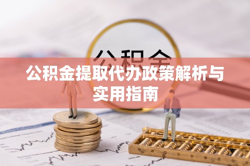 嵩明公积金提取代办政策解析与实用指南