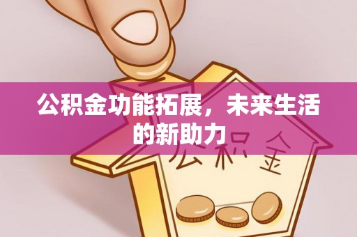 嵩明公积金功能拓展，未来生活的新助力