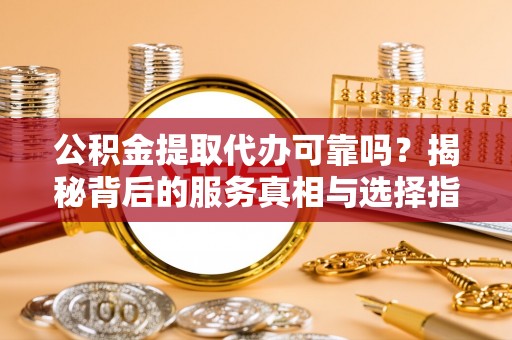 嵩明公积金提取代办可靠吗？揭秘背后的服务真相与选择指南