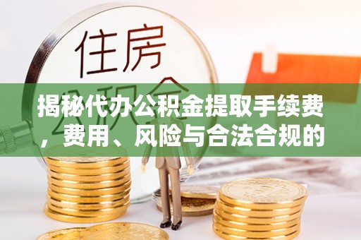 嵩明揭秘代办公积金提取手续费，费用、风险与合法合规的全解析