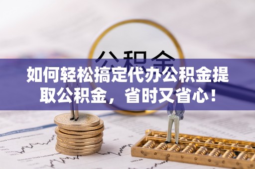 嵩明如何轻松搞定代办公积金提取公积金，省时又省心！