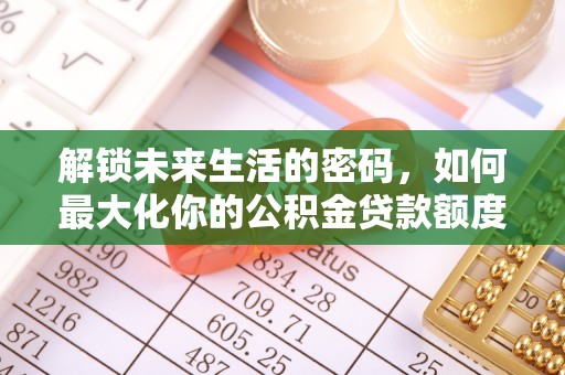 嵩明解锁未来生活的密码，如何最大化你的公积金贷款额度