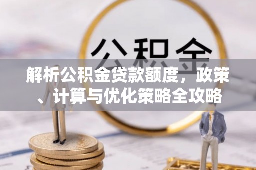 嵩明解析公积金贷款额度，政策、计算与优化策略全攻略