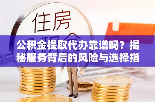 嵩明公积金提取代办靠谱吗？揭秘服务背后的风险与选择指南