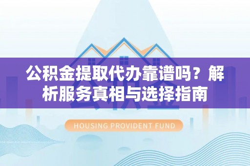 嵩明公积金提取代办靠谱吗？解析服务真相与选择指南