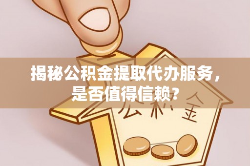 嵩明揭秘公积金提取代办服务，是否值得信赖？