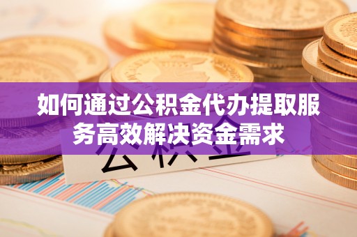 嵩明如何通过公积金代办提取服务高效解决资金需求