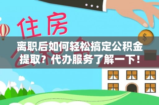嵩明离职后如何轻松搞定公积金提取？代办服务了解一下！