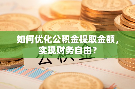 嵩明如何优化公积金提取金额，实现财务自由？