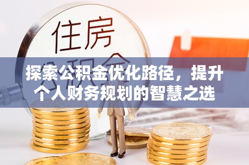 嵩明探索公积金优化路径，提升个人财务规划的智慧之选