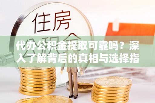 嵩明代办公积金提取可靠吗？深入了解背后的真相与选择指南