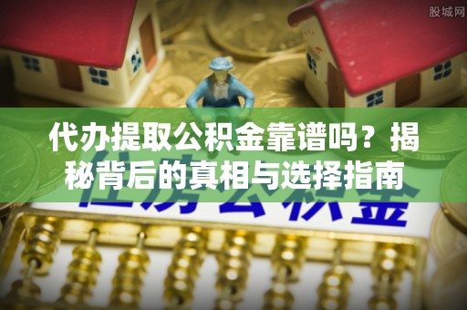 嵩明代办提取公积金靠谱吗？揭秘背后的真相与选择指南