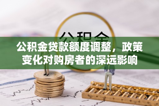 嵩明公积金贷款额度调整，政策变化对购房者的深远影响