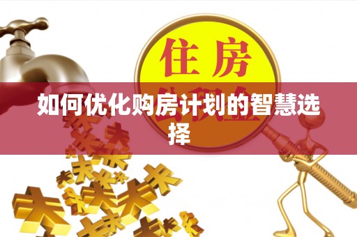 嵩明如何优化购房计划的智慧选择