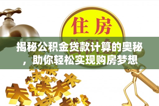 嵩明揭秘公积金贷款计算的奥秘，助你轻松实现购房梦想