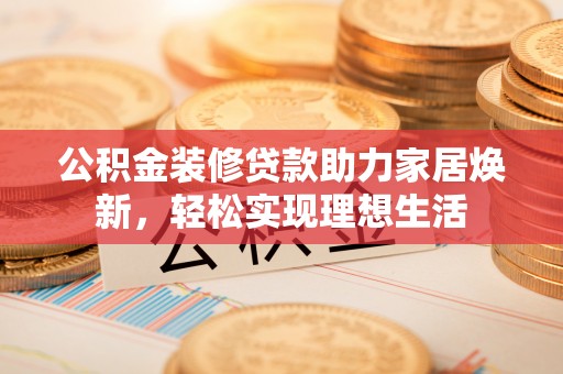 嵩明公积金装修贷款助力家居焕新，轻松实现理想生活