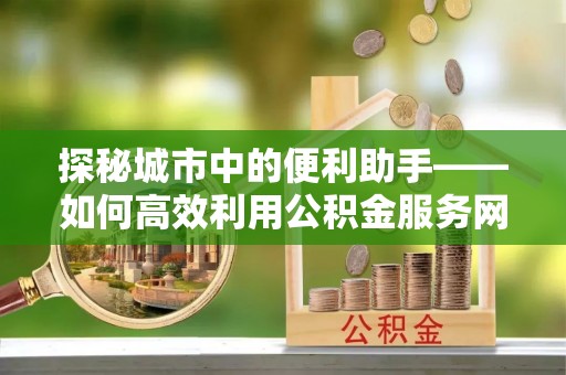 嵩明探秘城市中的便利助手——如何高效利用公积金服务网点查询
