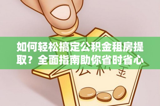 嵩明如何轻松搞定公积金租房提取？全面指南助你省时省心