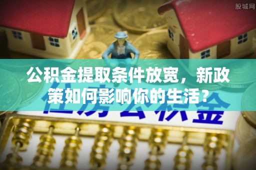 嵩明公积金提取条件放宽，新政策如何影响你的生活？