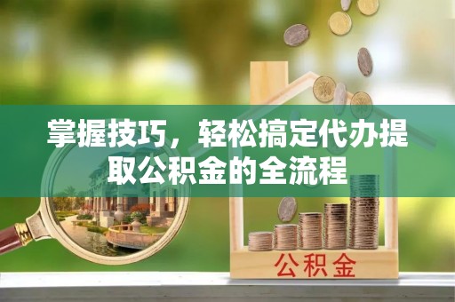 嵩明掌握技巧，轻松搞定代办提取公积金的全流程