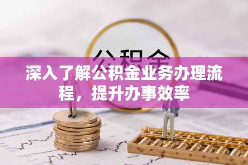 嵩明深入了解公积金业务办理流程，提升办事效率