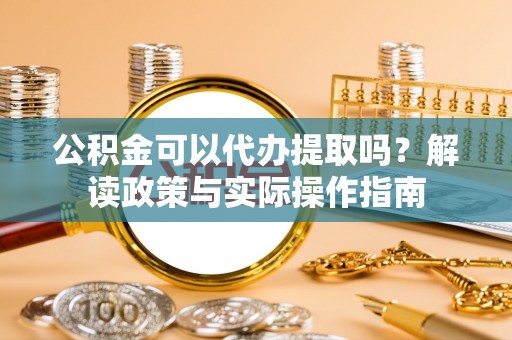 嵩明公积金可以代办提取吗？解读政策与实际操作指南