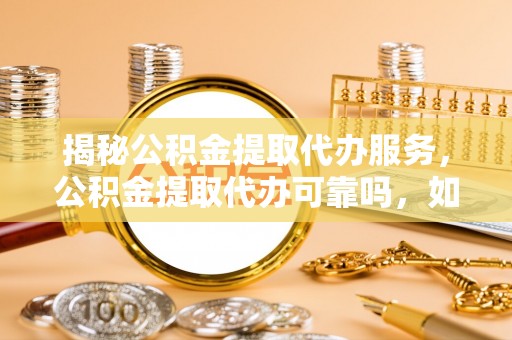 嵩明揭秘公积金提取代办服务，公积金提取代办可靠吗，如何选择正规渠道