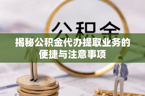 嵩明揭秘公积金代办提取业务的便捷与注意事项