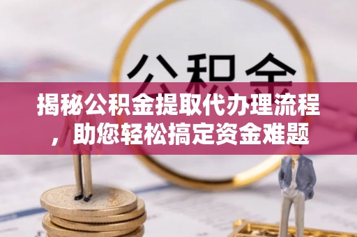 嵩明揭秘公积金提取代办理流程，助您轻松搞定资金难题