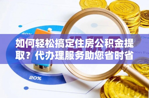 嵩明如何轻松搞定住房公积金提取？代办理服务助您省时省力