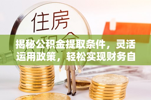 嵩明揭秘公积金提取条件，灵活运用政策，轻松实现财务自由