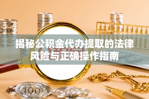 嵩明揭秘公积金代办提取的法律风险与正确操作指南