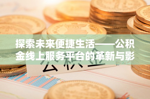 嵩明探索未来便捷生活——公积金线上服务平台的革新与影响
