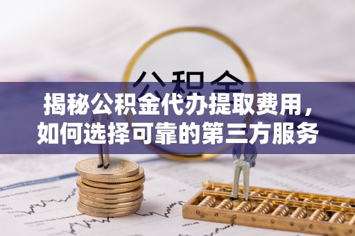 嵩明揭秘公积金代办提取费用，如何选择可靠的第三方服务