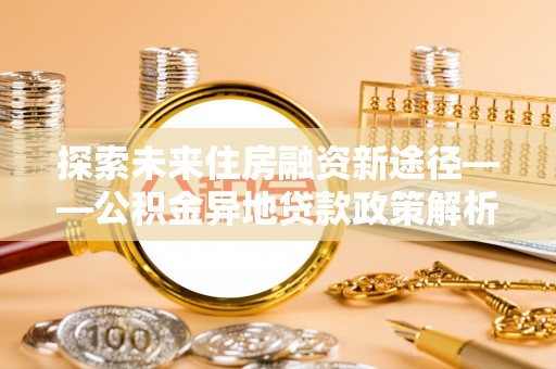 嵩明探索未来住房融资新途径——公积金异地贷款政策解析与实践