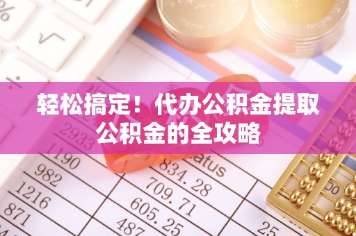 嵩明轻松搞定！代办公积金提取公积金的全攻略