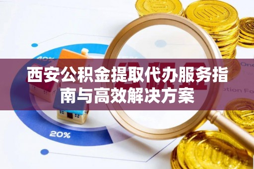 嵩明西安公积金提取代办服务指南与高效解决方案