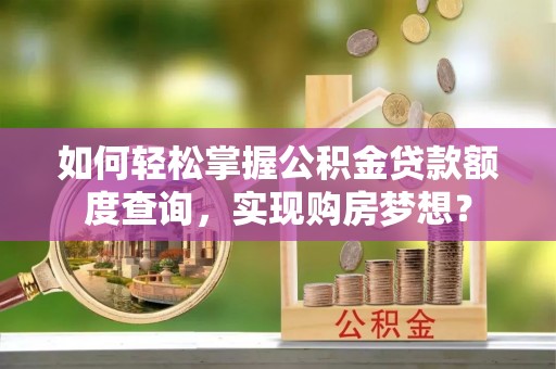 嵩明如何轻松掌握公积金贷款额度查询，实现购房梦想？