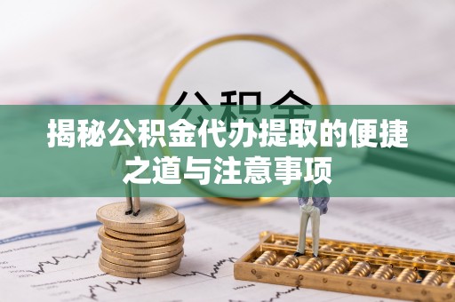 嵩明揭秘公积金代办提取的便捷之道与注意事项