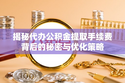 嵩明揭秘代办公积金提取手续费背后的秘密与优化策略