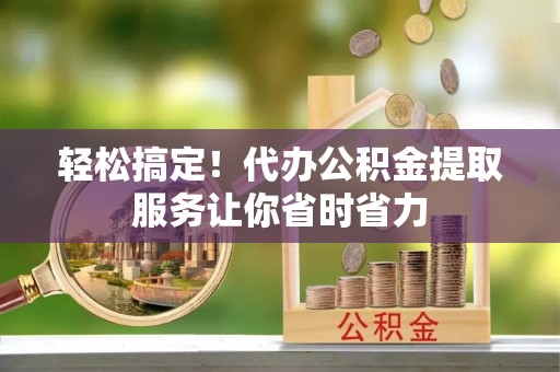 嵩明轻松搞定！代办公积金提取服务让你省时省力