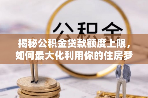 嵩明揭秘公积金贷款额度上限，如何最大化利用你的住房梦想资金？