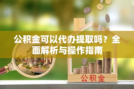 嵩明公积金可以代办提取吗？全面解析与操作指南